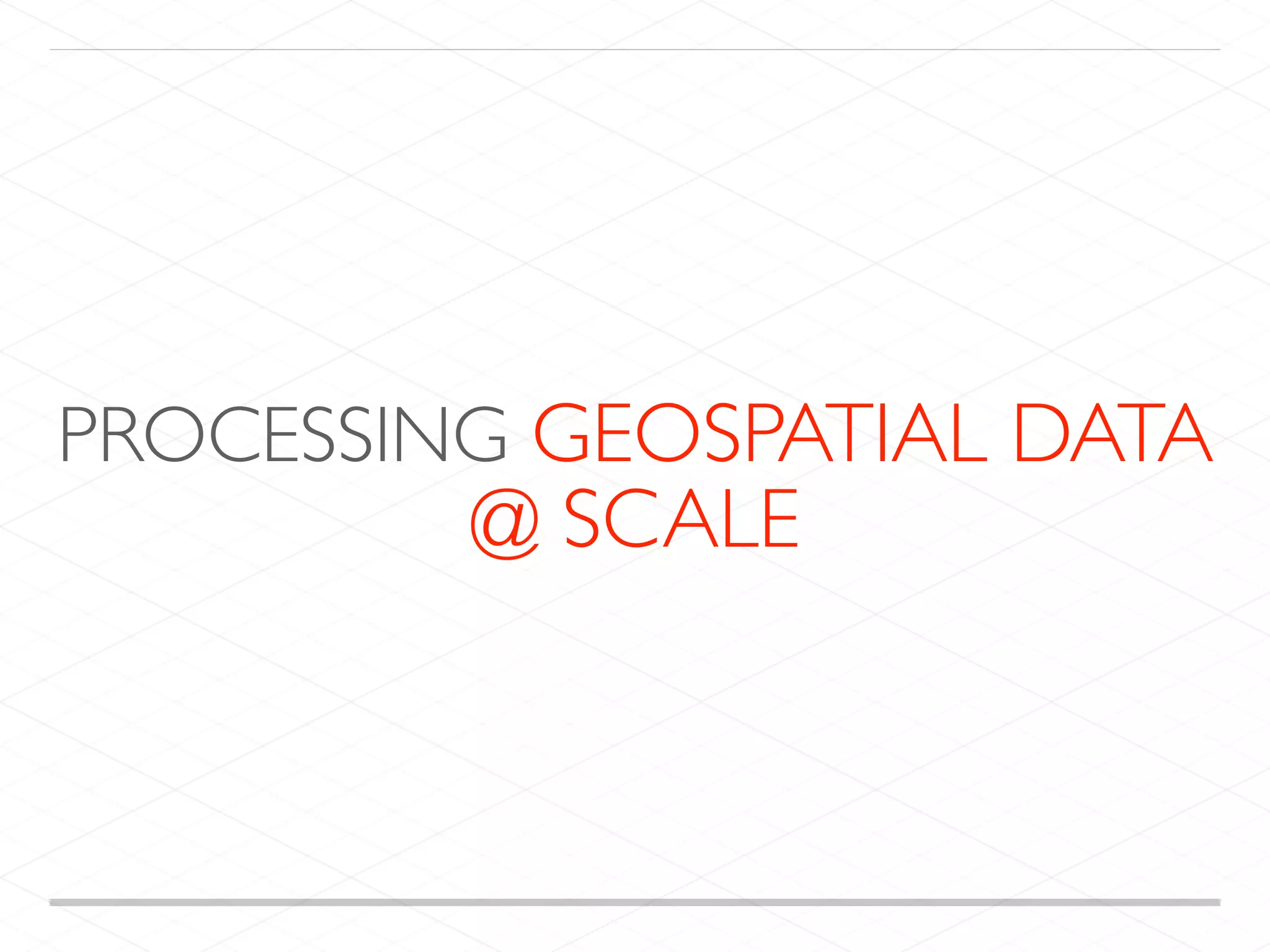 PROCESSING GEOSPATIAL DATA
@ SCALE
 