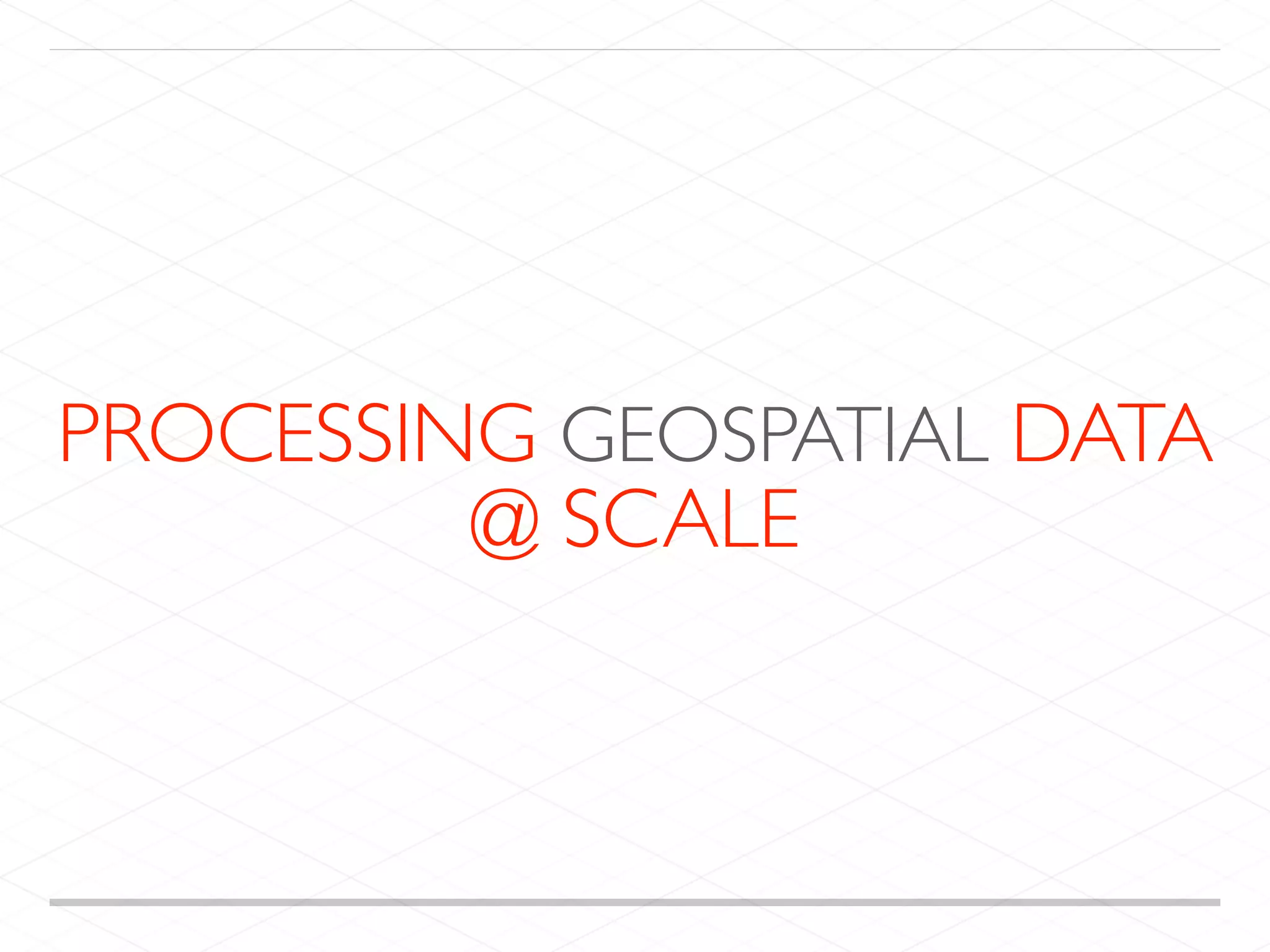 PROCESSING GEOSPATIAL DATA
@ SCALE
 