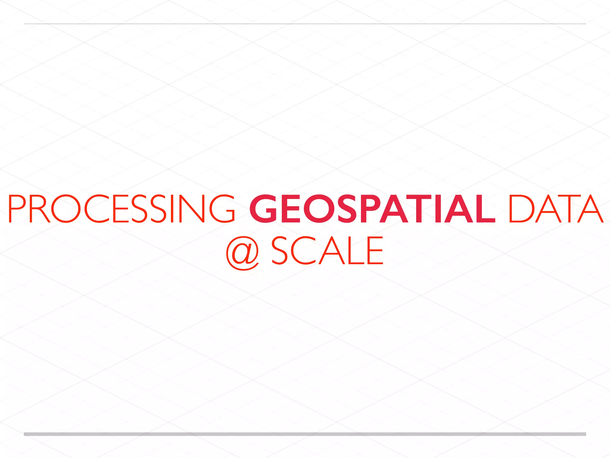 PROCESSING GEOSPATIAL DATA
@ SCALE
 