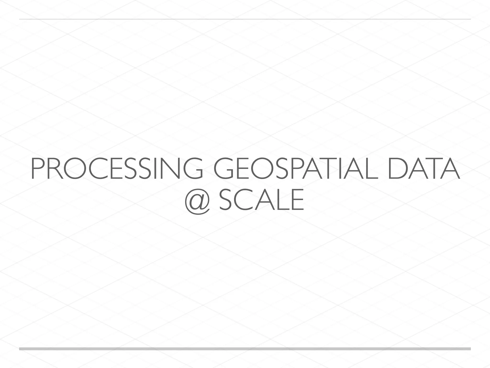 PROCESSING GEOSPATIAL DATA
@ SCALE
 