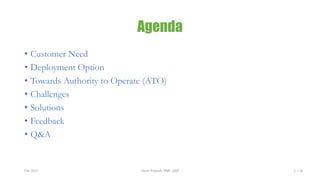Agenda
• Customer Need
• Deployment Option
• Towards Authority to Operate (ATO)
• Challenges
• Solutions
• Feedback
• Q&A
Feb 2017 Harsh Prakash, PMP, GISP 2 / 10
 