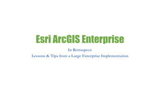 Esri ArcGIS Enterprise
In Retrospect:
Lessons & Tips from a Large Enterprise Implementation
 
