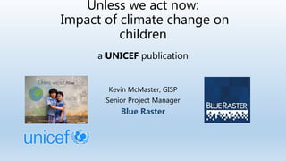 Unless we act now:
Impact of climate change on
children
Kevin McMaster, GISP
Senior Project Manager
Blue Raster
a UNICEF publication
 