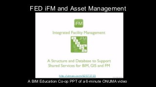 FED iFM and Asset Management 
http://vimeo.com/92573733 
A BIM Education Co-op PPT of a 6-minute ONUMA video 
 
