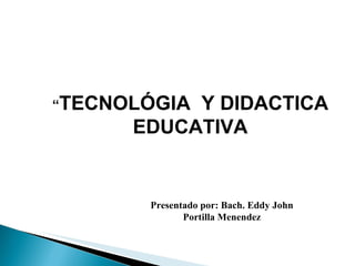 “ TECNOLÓGIA  Y DIDACTICA EDUCATIVA Presentado por: Bach. Eddy John Portilla Menendez 