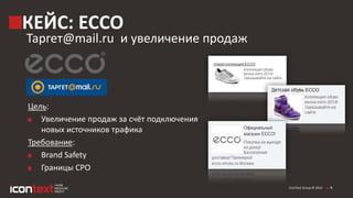 iConText Group © 2014
КЕЙС: ECCO
Таргет@mail.ru и увеличение продаж
4
Цель:
Увеличение продаж за счёт подключения
новых источников трафика
Требование:
Brand Safety
Границы CPO
 