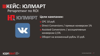 iConText Group © 2014
КЕЙС: ЮЛМАРТ
Ретаргетинг по ROI
Цели кампании:
7
CPC 10 руб.
Direct Conversions / прямые конверсии 1%
Assisted Conversions / ассоциативные
конверсии 2,5%
Оборот на вложенный рубль 15 руб.
 