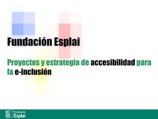 Fundación Esplai Proyectos y estrategia de accesibilidadpara la e-inclusión Fundación Acción Social, Educación y Tiempo Libre Esplai. 