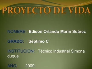 Proyecto de vida NOMBRE:  Edison Orlando Marín Suárez GRADO:    Séptimo C INSTITUCION:   Técnico industrial Simona duque AÑO:       2009 