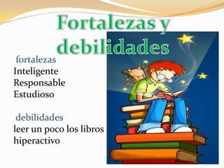 fortalezasInteligenteResponsableEstudioso     debilidadesleer un poco los libroshiperactivoFortalezas y debilidades