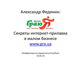 Александр Федянин:
Секреты интернет-прилавка
в малом бизнесе
www.gra.ua
Конференция по маркетингу Face2Face
16.05.14
 