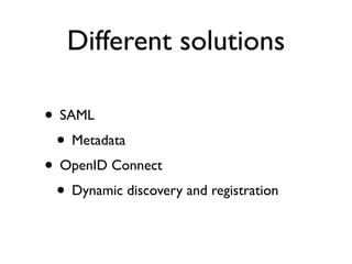 Different solutions

• SAML
 • Metadata
• OpenID Connect
 • Dynamic discovery and registration
 