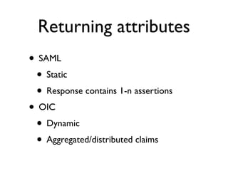 Returning attributes
• SAML
 • Static
 • Response contains 1-n assertions
• OIC
 • Dynamic
 • Aggregated/distributed claims
 