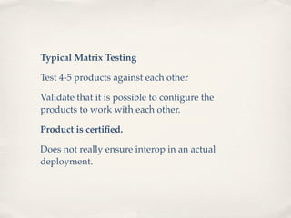 Typical Matrix Testing

Test 4-5 products against each other

Validate that it is possible to conﬁgure the
products to work with each other.

Product is certiﬁed.

Does not really ensure interop in an actual
deployment.
 