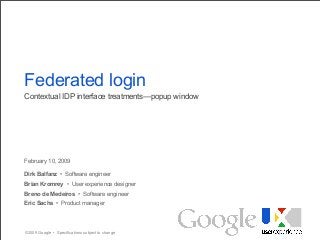 ©2009 Google • Specifications subject to change
February 10, 2009
Dirk Balfanz • Software engineer
Brian Kromrey • User experience designer
Breno de Medeiros • Software engineer
Eric Sachs • Product manager
Federated login
Contextual IDP interface treatments—popup window
 