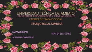 UNIVERSIDAD TÉCNICA DE AMBATO
FACULTAD DE JURISPRUDENCIA Y CIENCIAS SOCIALES
CARRERA DE TRABAJO SOCIAL
TRABAJOSOCIALFAMILIAR
DAYANAJORDÁN
LIC. MARIBEL CAMPOVERDE
TERCER SEMESTRE
 