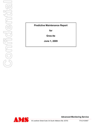 Predictive Maintenance Report
for
Gros-ite
June 1, 2009
Advanced Monitoring Service
55 Leedham Street Suite 3-6 South Attleboro Ma. 02703 774-219-9947
Confidentia
 