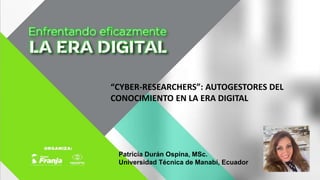 “CYBER-RESEARCHERS”: AUTOGESTORES DEL
CONOCIMIENTO EN LA ERA DIGITAL
Patricia Durán Ospina, MSc.
Universidad Técnica de Manabí, Ecuador
 