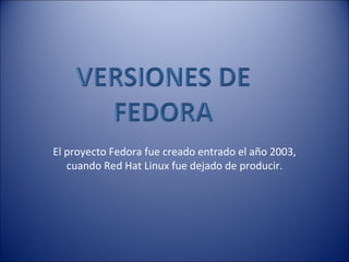 El proyecto Fedora fue creado entrado el año 2003, cuando Red Hat Linux fue dejado de producir. 