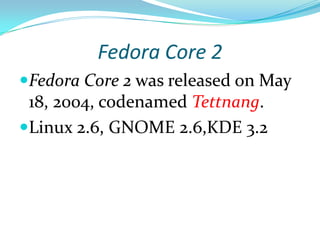 Fedora Core 2
Fedora Core 2 was released on May
 18, 2004, codenamed Tettnang.
Linux 2.6, GNOME 2.6,KDE 3.2
 