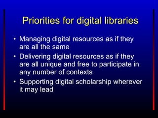 Priorities for digital libraries Managing digital resources as if they are all the same Delivering digital resources as if they are all unique and free to participate in any number of contexts Supporting digital scholarship wherever it may lead 