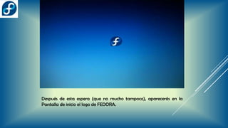 Después de esta espera (que no mucho tampoco), aparecerás en la
Pantalla de inicio el logo de FEDORA.
 