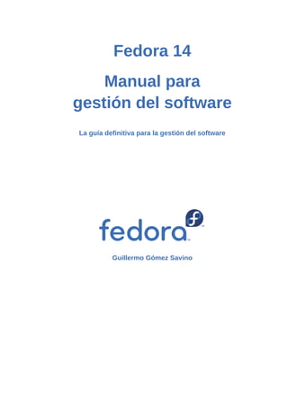Fedora 14
    Manual para
gestión del software
La guía definitiva para la gestión del software




          Guillermo Gómez Savino
 