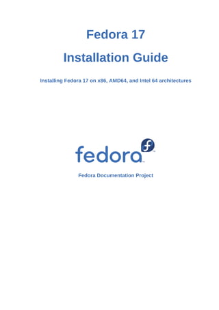 Fedora 17
         Installation Guide
Installing Fedora 17 on x86, AMD64, and Intel 64 architectures




               Fedora Documentation Project
 