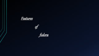 Features
of
fedora
 