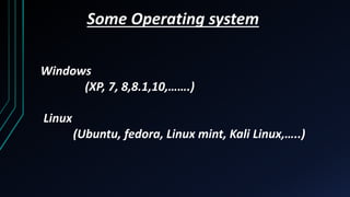 Some Operating system
Windows
(XP, 7, 8,8.1,10,…….)
Linux
(Ubuntu, fedora, Linux mint, Kali Linux,…..)
 
