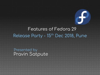 Release Party - 15th
Dec 2018, Pune
Pravin Satpute
Presented by
Features of Fedora 29
 