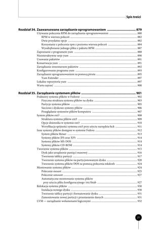 Spis treści


Rozdział 34. Zaawansowane zarządzanie oprogramowaniem .................................. 879
                Używanie polecenia RPM do zarządzania oprogramowaniem .......................................... 880
                    RPM w wierszu poleceń ..................................................................................................... 882
                    Dwie przydatne opcje ........................................................................................................ 882
                    Korzystanie z polecenia rpm z poziomu wiersza poleceń ............................................ 884
                    Wyodrębnianie jednego pliku z pakietu RPM ............................................................... 887
                Zapoznanie z programem yum ............................................................................................... 888
                Nieinteraktywne sesje yum ...................................................................................................... 890
                Usuwanie pakietów ................................................................................................................... 891
                Konserwacja yum ...................................................................................................................... 891
                Zarządzanie inwentarzem pakietów ....................................................................................... 892
                Konfigurowanie programu yum ............................................................................................. 893
                Zarządzanie oprogramowaniem za pomocą piruta .............................................................. 895
                    Yum Extender ..................................................................................................................... 897
                Lokalne repozytoria yum ......................................................................................................... 897
                Warto zajrzeć ............................................................................................................................. 900

Rozdział 35. Zarządzanie systemem plików ................................................................. 901
                Podstawy systemu plików w Fedorze ..................................................................................... 902
                    Fizyczna struktura systemu plików na dysku ................................................................. 903
                    Partycje systemu plików .................................................................................................... 905
                    Sieciowe i dyskowe systemy plików ................................................................................. 906
                    Przeglądanie systemów plików komputera .................................................................... 907
                System plików ext3 .................................................................................................................... 908
                    Struktura systemu plików ext3 ......................................................................................... 909
                    Opcje dziennika w systemie ext3 ..................................................................................... 910
                    Weryfikacja spójności systemu ext3 przy użyciu narzędzia fsck ................................. 911
                Inne systemy plików dostępne w systemie Fedora ............................................................... 912
                    System plików Reiser ......................................................................................................... 913
                    Systemy plików JFS oraz XFS ........................................................................................... 914
                    Systemy plików MS-DOS .................................................................................................. 914
                    Systemy plików CD-ROM ................................................................................................. 914
                Tworzenie systemu plików ....................................................................................................... 915
                    Dysk jako urządzenie pamięci masowej .......................................................................... 916
                    Tworzenie tablicy partycji ................................................................................................. 917
                    Tworzenie systemu plików na partycjonowanym dysku .............................................. 920
                    Tworzenie systemu plików DOS za pomocą polecenia mkdosfs ................................ 924
                Montowanie systemu plików ................................................................................................... 924
                    Polecenie mount ................................................................................................................. 925
                    Polecenie umount ............................................................................................................... 927
                    Automatyczne montowanie systemu plików
                      przy użyciu pliku konfiguracyjnego /etc/fstab ............................................................ 927
                Relokacja systemu plików ........................................................................................................ 930
                    Instalacja nowego dysku .................................................................................................... 930
                    Tworzenie tablicy partycji i formatowanie dysku .......................................................... 931
                    Zamontowanie nowej partycji i przeniesienie danych .................................................. 931
                LVM — zarządzanie wolumenami logicznymi ..................................................................... 932




                                                                                                                                                        21
 