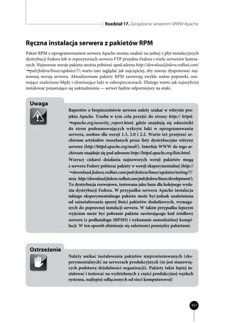 Rozdział 17. Zarządzanie serwerem WWW Apache



Ręczna instalacja serwera z pakietów RPM
Pakiet RPM z oprogramowaniem serwera Apache można znaleźć na jednej z płyt instalacyjnych
dystrybucji Fedora lub w repozytoriach serwera FTP projektu Fedora i wielu serwerów lustrza-
nych. Najnowsze wersje pakietu można pobierać spod adresu http://download.fedora.redhat.com/
  pub/fedora/linux/updates/7/; warto tam zaglądać jak najczęściej, aby zawsze dysponować naj-
nowszą wersją serwera. Aktualizowane pakiety RPM zawierają zwykle ważne poprawki, usu-
wające znalezione błędy i eliminujące luki w zabezpieczeniach. Dlatego warto jak najszybciej
instalować pojawiające się uaktualnienia — serwer będzie odporniejszy na ataki.


  Uwaga
                      Raportów o bezpieczeństwie serwera należy szukać w witrynie pro-
                      jektu Apache. Trzeba w tym celu przejść do strony http:// httpd.
                         apache.org/security_report.html, gdzie znajdują się odnośniki
                      do stron podsumowujących wykryte luki w oprogramowaniu
                      serwera, osobno dla wersji 1.3, 2.0 i 2.2. Warto też przejrzeć ar-
                      chiwum artykułów rozsyłanych przez listy dystrybucyjne witryny
                      serwera (http://httpd.apache.org/mail/). Interfejs WWW do tego ar-
                      chiwum znajduje się pod adresem http://httpd.apache.org/lists.html.
                      Wszyscy ciekawi działania najnowszych wersji pakietów mogą
                      z serwera Fedory pobierać pakiety w wersji eksperymentalnej (http://
                         download.fedora.redhat.com/pub/fedora/linux/updates/testing/7/
                      oraz http://download.fedora.redhat.com/pub/fedora/linux/development/).
                      To dystrybucja rozwojowa, testowana jako baza dla kolejnego wyda-
                      nia dystrybucji Fedora. W przypadku serwera Apache instalacja
                      takiego eksperymentalnego pakietu może być jednak uzależniona
                      od zainstalowania sporej ilości pakietów dodatkowych, wymaga-
                      nych do poprawnej instalacji serwera. W takim przypadku lepszym
                      wyjściem może być pobranie pakietu zawierającego kod źródłowy
                      serwera (z podkatalogu SRPMS) i wykonanie samodzielnej kompi-
                      lacji. W ten sposób eliminuje się zależności pomiędzy pakietami.




  Ostrzeżenie
                      Należy unikać instalowania pakietów nieprzetestowanych (eks-
                      perymentalnych) na serwerach produkcyjnych (to jest stanowią-
                      cych podstawę działalności organizacji). Pakiety takie lepiej in-
                      stalować i testować na wydzielonych z części produkcyjnej węzłach
                      systemu, najlepiej odłączonych od sieci komputerowej!




                                                                                          457
 
