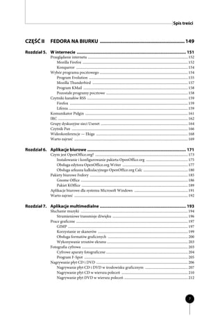 Spis treści



CZĘŚĆ II          FEDORA NA BIURKU ............................................................. 149
Rozdział 5. W internecie ............................................................................................... 151
                  Przeglądanie internetu .............................................................................................................. 152
                      Mozilla Firefox .................................................................................................................... 152
                      Konqueror ........................................................................................................................... 154
                  Wybór programu pocztowego ................................................................................................. 154
                      Program Evolution ............................................................................................................. 155
                      Mozilla Thunderbird ......................................................................................................... 157
                      Program KMail ................................................................................................................... 158
                      Pozostałe programy pocztowe .......................................................................................... 158
                  Czytniki kanałów RSS ............................................................................................................... 159
                      Firefox .................................................................................................................................. 159
                      Liferea ................................................................................................................................... 159
                  Komunikator Pidgin ................................................................................................................. 161
                  IRC ............................................................................................................................................... 162
                  Grupy dyskusyjne sieci Usenet ................................................................................................ 164
                  Czytnik Pan ................................................................................................................................ 166
                  Wideokonferencje — Ekiga ..................................................................................................... 168
                  Warto zajrzeć ............................................................................................................................. 169

Rozdział 6. Aplikacje biurowe ...................................................................................... 171
                  Czym jest OpenOffice.org? ...................................................................................................... 173
                     Instalowanie i konfigurowanie pakietu OpenOffice.org .............................................. 175
                     Obsługa edytora OpenOffice.org Writer ........................................................................ 177
                     Obsługa arkusza kalkulacyjnego OpenOffice.org Calc ................................................. 180
                  Pakiety biurowe Fedory ............................................................................................................ 185
                     Gnome Office ...................................................................................................................... 186
                     Pakiet KOffice ..................................................................................................................... 189
                  Aplikacje biurowe dla systemu Microsoft Windows ........................................................... 191
                  Warto zajrzeć ............................................................................................................................. 192

Rozdział 7. Aplikacje multimedialne ........................................................................... 193
                  Słuchanie muzyki ...................................................................................................................... 194
                      Strumieniowe transmisje dźwięku ................................................................................... 196
                  Prace graficzne ........................................................................................................................... 197
                      GIMP .................................................................................................................................... 197
                      Korzystanie ze skanerów ................................................................................................... 199
                      Obsługa formatów graficznych ........................................................................................ 200
                      Wykonywanie zrzutów ekranu ......................................................................................... 203
                  Fotografia cyfrowa ..................................................................................................................... 203
                      Cyfrowe aparaty fotograficzne .......................................................................................... 204
                      Program F-Spot .................................................................................................................. 205
                  Nagrywanie płyt CD i DVD ..................................................................................................... 206
                      Nagrywanie płyt CD i DVD w środowisku graficznym ............................................... 207
                      Nagrywanie płyt CD w wierszu poleceń ......................................................................... 210
                      Nagrywanie płyt DVD w wierszu poleceń ...................................................................... 212




                                                                                                                                                                   7
 