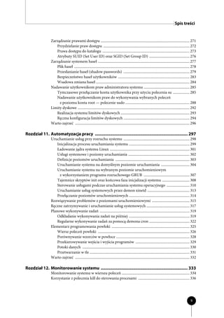 Spis treści


                 Zarządzanie prawami dostępu ................................................................................................. 271
                    Przydzielanie praw dostępu .............................................................................................. 272
                    Prawa dostępu do katalogu ............................................................................................... 273
                    Atrybuty SUID (Set User ID) oraz SGID (Set Group ID) ............................................ 276
                 Zarządzanie systemem haseł .................................................................................................... 277
                    Plik haseł .............................................................................................................................. 278
                    Przesłanianie haseł (shadow passwords) ........................................................................ 279
                    Bezpieczeństwo haseł użytkowników .............................................................................. 283
                    Wsadowa zmiana haseł ...................................................................................................... 284
                 Nadawanie użytkownikom praw administratora systemu .................................................. 285
                    Tymczasowe przełączanie konta użytkownika przy użyciu polecenia su .................. 285
                    Nadawanie użytkownikom praw do wykonywania wybranych poleceń
                      z poziomu konta root — polecenie sudo ...................................................................... 288
                 Limity dyskowe .......................................................................................................................... 292
                    Realizacja systemu limitów dyskowych ........................................................................... 293
                    Ręczna konfiguracja limitów dyskowych ........................................................................ 294
                 Warto zajrzeć ............................................................................................................................. 296

Rozdział 11. Automatyzacja pracy ................................................................................ 297
                 Uruchamianie usług przy rozruchu systemu ........................................................................ 298
                     Inicjalizacja procesu uruchamiania systemu .................................................................. 299
                     Ładowanie jądra systemu Linux ....................................................................................... 301
                     Usługi systemowe i poziomy uruchamiania ................................................................... 302
                     Definicje poziomów uruchamiania ................................................................................. 303
                     Uruchamianie systemu na domyślnym poziomie uruchamiania ............................... 304
                     Uruchamianie systemu na wybranym poziomie uruchomieniowym
                       z wykorzystaniem programu rozruchowego GRUB .................................................. 307
                     Tajemnice skryptów init oraz końcowa faza inicjalizacji systemu .............................. 308
                     Sterowanie usługami podczas uruchamiania systemu operacyjnego ......................... 310
                     Uruchamianie usług systemowych przez demon xinetd .............................................. 313
                     Przełączanie poziomów uruchomieniowych .................................................................. 314
                 Rozwiązywanie problemów z poziomami uruchomieniowymi ......................................... 315
                 Ręczne zatrzymywanie i uruchamianie usług systemowych ............................................... 317
                 Planowe wykonywanie zadań .................................................................................................. 319
                     Odkładanie wykonywania zadań na później .................................................................. 319
                     Regularne wykonywanie zadań za pomocą demona cron ............................................ 322
                 Elementarz programowania powłoki ..................................................................................... 325
                     Wiersz poleceń powłoki .................................................................................................... 326
                     Porównywanie wzorców w powłoce ................................................................................ 328
                     Przekierowywanie wejścia i wyjścia programów ........................................................... 329
                     Potoki danych ..................................................................................................................... 330
                     Przetwarzanie w tle ............................................................................................................. 331
                 Warto zajrzeć ............................................................................................................................. 332

Rozdział 12. Monitorowanie systemu ........................................................................... 333
                 Monitorowanie systemu w wierszu poleceń .......................................................................... 334
                 Korzystanie z polecenia kill do sterowania procesami ........................................................ 336




                                                                                                                                                           9
 