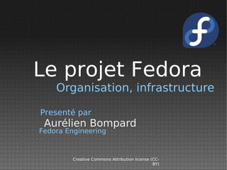 Le projet Fedora
    Organisation, infrastructure

Presenté par
 Aurélien Bompard
Fedora Engineering



         Creative Commons Attribution license (CC-
                                               BY)
 