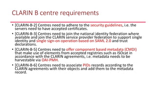 CLARIN B centre requirements
• [CLARIN-B-2] Centres need to adhere to the security guidelines, i.e. the
servers need to ha...