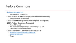Fedora Commons
• fedora-commons.org
• 300 registered installations
• 1997: started as a research project at Cornell Univer...
