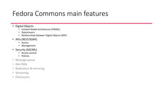 Fedora Commons main features
• Digital Objects
• Content Model Architecture (FOXML)
• Datastreams
• Relationships between ...