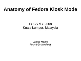 Anatomy of Fedora Kiosk Mode

          FOSS.MY 2008
       Kuala Lumpur, Malaysia



             James Morris
           jmorris@namei.org
 