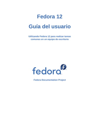 Fedora 12
Guía del usuario
Utilizando Fedora 12 para realizar tareas
  comunes en un equipo de escritorio




    Fedora Documentation Project
 