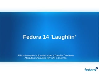 Fedora 14 'Laughlin' This presentation is licensed under a Creative Commons Attribution-ShareAlike (BY-SA) 3.0 license. 
