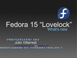 Fedora 15 “Lovelock”
                                                    What's new

   Presented by
       Julio Villarreal
       juliovp01@fedoraproject.org And julio@linux.com
Ambassador at Fedora Project
 