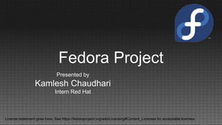 Fedora Project
Presented by
Kamlesh Chaudhari
Intern Red Hat
License statement goes here. See https://fedoraproject.org/wiki/Licensing#Content_Licenses for acceptable licenses.
 