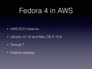 Fedora 4 in AWS
• AWS EC2 instance
• Ubuntu 12.10 and Mac OS X 10.6.
• Tomcat 7
• Fedora webapp
 