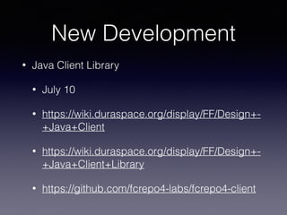 New Development
• Java Client Library
• July 10
• https://wiki.duraspace.org/display/FF/Design+-
+Java+Client
• https://wiki.duraspace.org/display/FF/Design+-
+Java+Client+Library
• https://github.com/fcrepo4-labs/fcrepo4-client
 