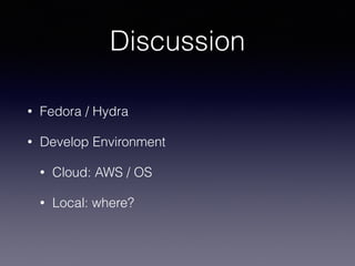 Discussion
• Fedora / Hydra
• Develop Environment
• Cloud: AWS / OS
• Local: where?
 