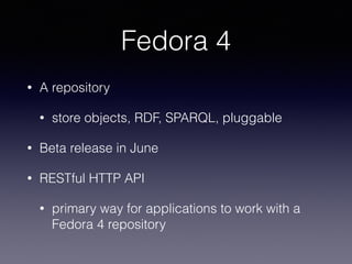 Fedora 4
• A repository
• store objects, RDF, SPARQL, pluggable
• Beta release in June
• RESTful HTTP API
• primary way for applications to work with a
Fedora 4 repository
 