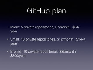 GitHub plan
• Micro: 5 private repositories, $7/month, $84/
year
• Small: 10 private repositories, $12/month, $144/
year
• Bronze: 10 private repositories, $25/month,
$300/year
 