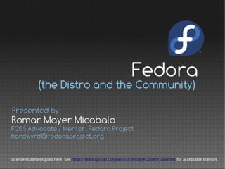 (the Distro and the Community)
Romar Mayer Micabalo
Presented by
FOSS Advocate / Mentor, Fedora Project
hardwyrd@fedoraproject.org
License statement goes here. See https://fedoraproject.org/wiki/Licensing#Content_Licenses for acceptable licenses.
Fedora
 